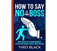 How to Say No to Your Boss: Simple Scripts to Set Work Boundaries, Speak Up for Yourself, and Get Your Time Back