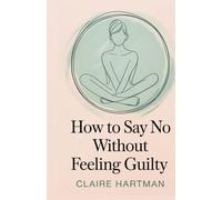 How to Say No Without Feeling Guilty: Master the Art of Assertive Communication Without Shame or Regret