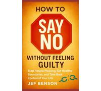 How to Say No Without Feeling Guilty: Stop People Pleasing, Set Healthy Boundaries, and Take Back Control of Your Life