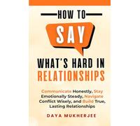 How to Say What's Hard in Relationships: Communicate Honestly, Stay Emotionally Steady, Navigate Conflict Wisely, and Build True, Lasting Relationships