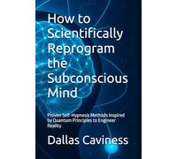 How to Scientifically Reprogram the Subconscious Mind: Proven Self-Hypnosis Methods Inspired by Quantum Principles to Engineer Reality