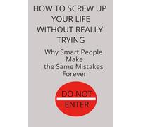 How to Screw Up Your Life Without Really Trying: Why Smart People Make the Same Mistakes Forever