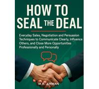 How to Seal the Deal: Everyday Sales, Negotiation and Persuasion Techniques to Communicate Clearly, Influence Others, and Close More Opportunities Professionally and Personally