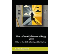 How to Secretly Become a Happy Dude: A Step-by-Step Guide to Leaving and Starting Over