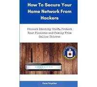 How To Secure Your Home Network From Hackers: Prevent Identity Theft, Secure Your Finances and Protect Your Family From Online Thieves