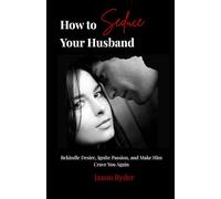 How to Seduce Your Husband: Rekindle Desire, Ignite Passion, and Make Him Crave You Again