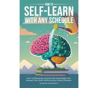 How To Self-Learn With Any Schedule: How To Effectively Acquire New Knowledge And Sharpen Your Skills While Having A Busy Schedule
