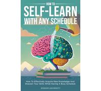 How To Self-Learn With Any Schedule: How To Effectively Acquire New Knowledge And Sharpen Your Skills While Having A Busy Schedule
