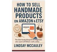 How To Sell Handmade Products On Amazon & Etsy: The Side Hustle Blueprint for Beginners who want to sell their crafts online
