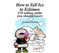 How to Sell Ice to Eskimos - 175 Selling Skills You Should Know