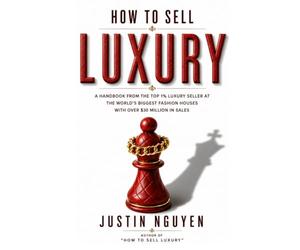 How to Sell Luxury: My Secret Tip on How to Sell to Wealthy Clients and Keep Them Coming Back Lessons From a Top 1% Seller With $30 Million in Sales at Louis Vuitton and Gucci