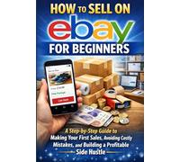 How to Sell on eBay for Beginners easy guide: A Step-by-Step Guide to Making Your First Sales, Avoiding Costly Mistakes, and Building a Profitable Side Hustle