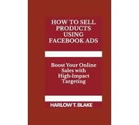 HOW TO SELL PRODUCTS USING FACEBOOK ADS: Boost Your Online Sales with High Impact Targeting