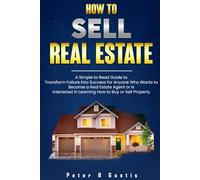 How To Sell Real Estate: A Simple to Read Guide to Transform Failure into Success for Anyone Who Wants to Become a Real Estate Agent or is Interested in Learning How to Buy or Sell Property