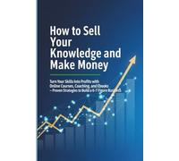 How to Sell Your Knowledge and Make Money: Turn Your Skills Into Profits with Online Courses, Coaching, and Ebooks - Proven Strategies to Build a 6-7 Figure Business