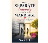 How to Separate Happily From a Marriage: A Practical Guide to Amicable Divorce and Moving Forward with Peace