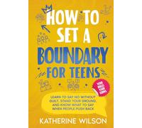How to Set a Boundary for Teens: Learn to Say No Without Guilt, Stand Your Ground, and Know What to Say When People Push Back
