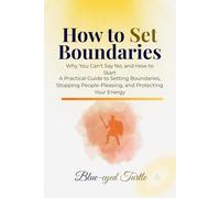 How to Set Boundaries: Why You Can't Say No, and How to Start, A Practical Guide to Setting Boundaries, Stopping People-Pleasing, and Protecting Your Energy