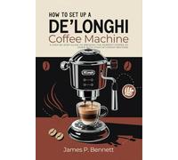 How to Set Up a De'Longhi Coffee Machine: A Step-by-Step Guide to Brewing the Perfect Coffee at Home with Your De’Longhi Machine