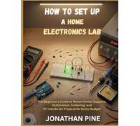 How to Set Up a Home Electronics Lab: The Beginner's Guide to Bench Power Supplies, Multimeters, Soldering, and 10+ Hands-On Projects for Every Budget