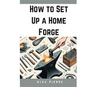How to Set Up a Home Forge: A DIY Guide to Blacksmithing, Metalworking, and Setting Up Your Home Workshop