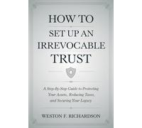 How to Set Up an Irrevocable Trust: A Step-by-Step Guide to Protecting Your Assets, Reducing Taxes, and Securing Your Legacy