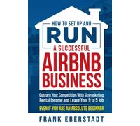 How to Set Up and Run a Successful Airbnb Business: Outearn Your Competition wit