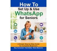 How to Set Up and Use WhatsApp for Seniors: A Simple Step-by-Step Guide to Messaging, Video Calls, Sharing Photos, Joining Groups and Staying Safe Online