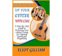 HOW TO SET UP YOUR GUITAR WITH EASE: A Step-by-Step Guide to Perfecting Your Guitar’s Setup for Optimal Sound and Playability