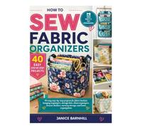 HOW TO SEW FABRIC ORGANIZERS: 40 easy step-by-step projects for fabric baskets, hanging organizers, storage bins, closet organizers, drawer dividers, nursery storage, and home organization
