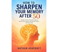 HOW TO SHARPEN YOUR MEMORY AFTER 50: Simple, Science-Backed Habits to Boost Focus, Recall, and Mental Clarity - Starting Today