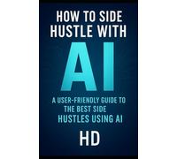 HOW TO SIDE HUSTLE WITH AI: A Beginner-Friendly Guide to Making Money Online with AI, Proven Side Hustle Ideas, and Step-by-Step Strategies Using ChatGPT and Other AI Tools