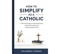 How to Simplify as a Catholic: A Practical Guide to Holy Detachment, Peaceful Priorities, and a More Intentional Life