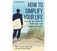 How to Simplify Your Life: Change Your Mind for Better Now and Happier Tomorrow: 4