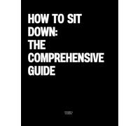 How to Sit Down: The Comprehensive Guide: The Coffee Table Book
