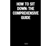 How to Sit Down: The Comprehensive Guide: The Notebook