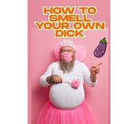 How to Smell Your Own Dick: Unlock the Secrets of Your Most Personal Aroma
