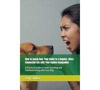 How to Speak Dog: Your Guide to a Happier, More Connected Life with Your Canine Companion: A Practical Guide to Understanding and Communicating with Your Dog