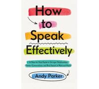 How to Speak Effectively: A Step-by-Step Guide to Stronger Relationships, Better Conversations, and Real Impact at Work and Home