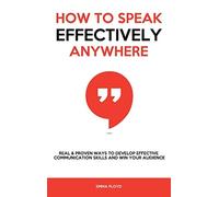 How to Speak Effectively Anywhere: Real & Proven Ways to Develop Effective Commu