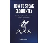 How to Speak Eloquently: Master the Art of Powerful, Persuasive, and Confident Communication