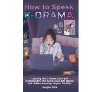 How to Speak KDRAMA: Cracking the K-Drama Code and Understanding the Social Cues, Life Rituals, and Hidden Meanings beyond Subtitles