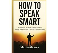 How To Speak Smart: Master The Secret Art and Science of Public Speaking and Powerful Communication