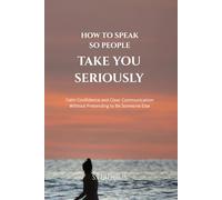 How To Speak So People Take You Seriously: Calm Confidence and Clear Communication Without Pretending to Be Someone Else