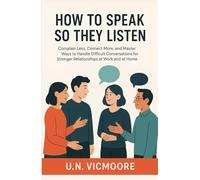 How To Speak So They Listen: Complain Less, Connect More, and Master Ways to Handle Difficult Conversations for Stronger Relationships at Work and at Home