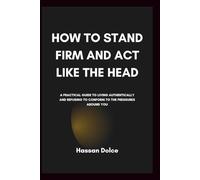 How to Stand Firm and Act like the Head: A Practical Guide to Living Authentically and Refusing to Conform to the Pressures Around You