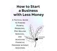 How to Start a Business with Less Money: A Tactical Guide to Finding Painful Problems, Pre-Selling Services, and Achieving Financial Freedom without Investors