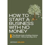 How to Start a Business with No Money: The Ultimate Guide to Building a Business from Scratch Without Spending a Dime