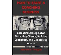 HOW TO START A COACHING BUSINESS: Essential Strategies for Attracting Clients, Building Credibility, and Generating Income