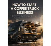 HOW TO START A COFFEE TRUCK BUSINESS: The Practical Blueprint for Launching on a Budget and Building A Mobile Coffee Brand